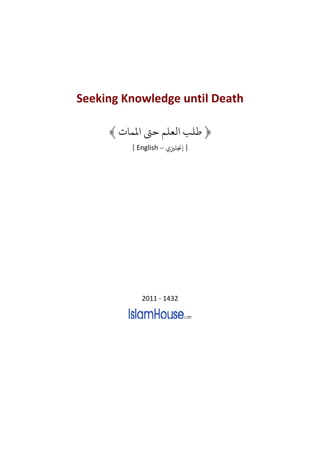 Seeking Knowledge until Death

     ﴾ ‫ ﻤﻟﻤﺎ‬k‫﴿ ﻃﻠﺐ ﻟﻌﻠﻢ ﺣ‬
         [ English – ‫] ﺠﻧﻠﺰﻴ‬




            2011 - 1432
 