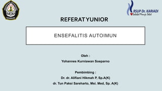 ENSEFALITIS AUTOIMUN
Oleh :
Yohannes Kurniawan Soeparno
Pembimbing :
Dr. dr. Alifiani Hikmah P, Sp.A(K)
dr. Tun Paksi Sareharto, Msi. Med, Sp. A(K)
REFERATYUNIOR
 