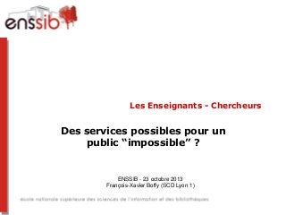 Les Enseignants - Chercheurs

Des services possibles pour un
public “impossible” ?

ENSSIB - 23 octobre 2013
François-Xavier Boffy (SCD Lyon 1)

 