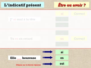 L’indicatif présent

Être ou avoir ?
ai

J’ ai mal à la tête

Correct

es
est
ai

Tu es en retard

es
est
ai

Elle ___ heureuse
Cliquez sur la bonne réponse

es
est

Correct

 