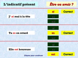 L’indicatif présent

Être ou avoir ?
ai

J’ ai mal à la tête

Correct

es
est
ai

Tu es en retard

es

Correct

est
ai
Elle est heureuse
Cliquez pour continuer

es
est

Correct

 