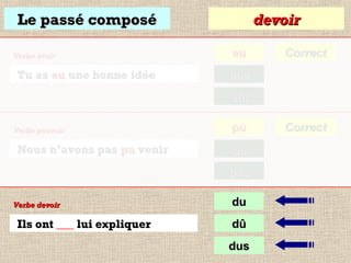 Le passé composé
Verbe avoir

Tu as eu une bonne idée

devoir
eu

Correct

eue
eût

Verbe pouvoir

Nous n’avons pas pu venir

pu
pû
pus

Verbe devoir

Ils ont ___ lui expliquer

du
dû
dus

Correct

 