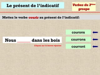 Le présent de l’indicatif

Verbes du 3ième
groupe

Mettez le verbe courir au présent de l’indicatif:

courons

Nous ______ dans les bois
Cliquez sur la bonne réponse

courrons
courront

 