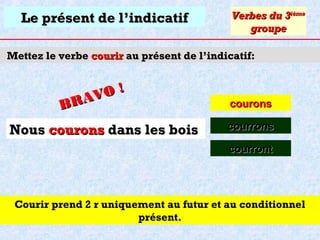 Le présent de l’indicatif

Verbes du 3ième
groupe

Mettez le verbe courir au présent de l’indicatif:

O!
R AV
B

Nous courons dans les bois

courons
courrons
courront

Courir prend 2 r uniquement au futur et au conditionnel
présent.

 
