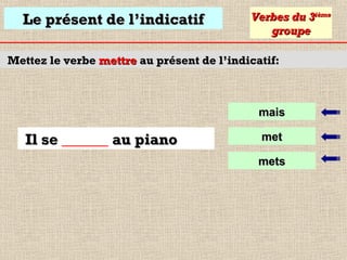 Le présent de l’indicatif

Verbes du 3ième
groupe

Mettez le verbe mettre au présent de l’indicatif:

mais

Il se ______ au piano

met
mets

 