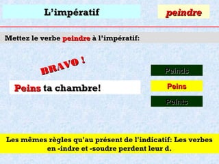 L’impératif

peindre

Mettez le verbe peindre à l’impératif:

O!
R AV
B

Peins ta chambre!

Peinds
Peins
Peints

Les mêmes règles qu'au présent de l'indicatif: Les verbes
en -indre et -soudre perdent leur d.

 