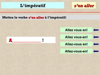 L’impératif

s’en aller

Mettez le verbe s’en aller à l’impératif:

Allez vous en!

A_____________ !

Allez vous-en!
Allez-vous en!
Allez-vous-en!

 