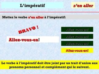 L’impératif

s’en aller

Mettez le verbe s’en aller à l’impératif:

O!
R AV
B

Allez-vous-en!

Allez vous en!
Allez vous-en!
Allez-vous en!
Allez-vous-en!

Le verbe à l'impératif doit être joint par un trait d'union aux
pronoms personnel et complément qui le suivent.

 