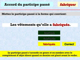Accord du participe passé

fabriquer

Mettez le participe passé à la forme qui convient:

Les vêtements qu’elle a fabriqués.
fabriqué
fabriquée
fabriqués

Correct

Le participe passé s’accorde en genre et en nombre avec le
complément d’objet direct quand ce dernier est placé avant le verbe.

 