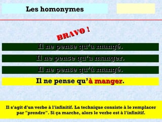 Les homonymes
O!
R AV
B
Il ne pense qu’a mangé.

Il ne pense qu’a manger.
Il ne pense qu’à mangé.
Il ne pense qu’à manger.

Il s'agit d'un verbe à l'infinitif. La technique consiste à le remplacer
par "prendre". Si ça marche, alors le verbe est à l'infinitif.

 