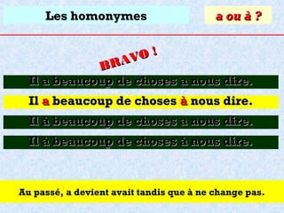 Les homonymes

a ou à ?

O!
R AV
B
Il a beaucoup de choses a nous dire.

Il a beaucoup de choses à nous dire.
Il à beaucoup de choses a nous dire.
Il à beaucoup de choses à nous dire.

Au passé, a devient avait tandis que à ne change pas.

 