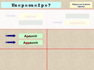 Un « p » ou « 2 p » ?

Cliquez sur la bonne
réponse

Apaiser

Aparaître

Appaiser

Apparaître

Apauvrir
Appauvrir

 