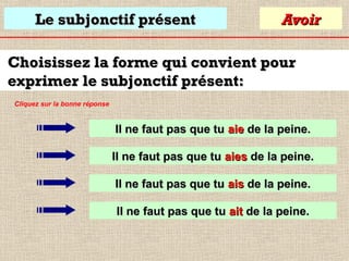 Le subjonctif présent

Avoir

Choisissez la forme qui convient pour
exprimer le subjonctif présent:
Cliquez sur la bonne réponse

Il ne faut pas que tu aie de la peine.
Il ne faut pas que tu aies de la peine.
Il ne faut pas que tu ais de la peine.
Il ne faut pas que tu ait de la peine.

 