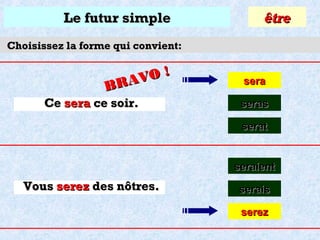 Le futur simple

être

Choisissez la forme qui convient:

O!
R AV
B
Ce sera ce soir.

sera
seras
serat

seraient

Vous serez des nôtres.

serais
serez

 