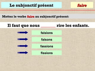 Le subjonctif présent

faire

Mettez le verbe faire au subjonctif présent:

Il faut que nous _______ rire les enfants.
faisions
faisons
fassions
fissions

 