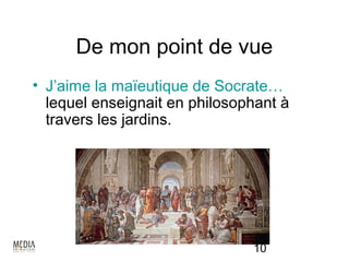 De mon point de vue
• J’aime la maïeutique de Socrate…
  lequel enseignait en philosophant à
  travers les jardins.




                               10
 