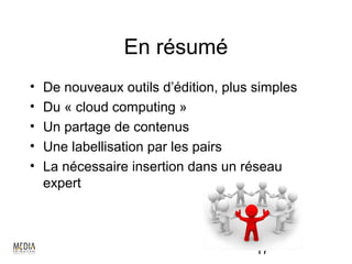 En résumé
•   De nouveaux outils d’édition, plus simples
•   Du « cloud computing »
•   Un partage de contenus
•   Une labellisation par les pairs
•   La nécessaire insertion dans un réseau
    expert



                                       17
 