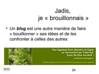 Jadis,
                je « brouillonnais »
• Un blog est une autre manière de faire
  « bouillonner » ses idées et de les
  confronter à celles des autres




                                 24
 
