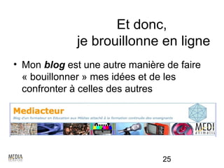 Et donc,
             je brouillonne en ligne
• Mon blog est une autre manière de faire
  « bouillonner » mes idées et de les
  confronter à celles des autres




                                25
 