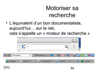 Motoriser sa
                     recherche
• L’équivalent d’un bon documentaliste,
  aujourd’hui… sur le net,
  cela s’appelle un « moteur de recherche »




                                 34
 