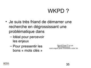 WKPD ?
• Je suis très friand de démarrer une
  recherche en dégrossissant une
  problématique dans
  – Idéal pour percevoir
    les enjeux
  – Pour pressentir les             QuickTime™ et un
                                     décompresseur
                           sont requis pour visionner cette image.
    bons « mots clés »


                                               35
 