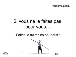 Troisième partie




Si vous ne le faites pas
      pour vous…
 Faites-le au moins pour eux !




                           63
 