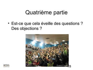 Quatrième partie
• Est-ce que cela éveille des questions ?
  Des objections ?




                                78
 