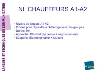 NL CHAUFFEURS A1-A2

- Niveau de langue: A1-A2
- Produit pour répondre à l’hétérogénéité des groupes
- Durée: 30h
- Approche: Blended (en centre + regroupement)
- Supports: Elearningmaker + Moodle
 