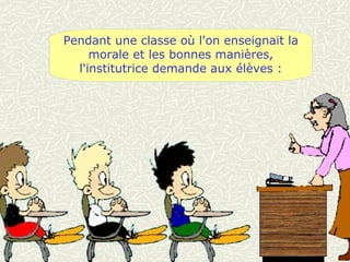 Pendant une classe où l'on enseignait la morale et les bonnes manières, l'institutrice demande aux élèves : 