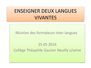 ENSEIGNER DEUX LANGUES
VIVANTES
Réunion des formateurs inter-langues
25 05 2016
Collège Théophile Gautier Neuilly s/seine
 
