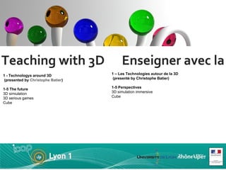 Teaching with 3D  Enseigner avec la 3D 1 - Technologys around 3D  (presented by  Christophe Batier ) 1-5 The future 3D simiulation  3D serious games Cube 1 – Les Technologies autour de la 3D   (presenté by Christophe Batier) 1-5 Perspectives 3D simulation immersive Cube 