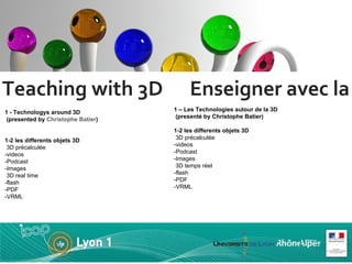 Teaching with 3D  Enseigner avec la 3D 1 - Technologys around 3D  (presented by  Christophe Batier ) 1-2 les differents ob...
