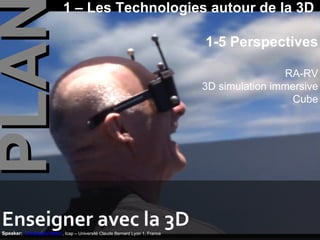 1 – Les Technologies autour de la 3D

PLA                                                                           1-5 Perspectives

                                                                                              RA-RV
                                                                              3D simulation immersive
                                                                                                Cube




Enseigner avec la 3D
Speaker: Christophe Batier, Icap – Université Claude Bernard Lyon 1, France
 