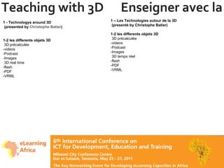 Teaching with 3D  Enseigner avec la 3D 1 - Technologys around 3D  (presented by  Christophe Batier ) 1-2 les differents objets 3D  3D précalculée -videos  -Podcast -Images   3D real time -flash -PDF -VRML 1 – Les Technologies autour de la 3D   (presenté by Christophe Batier) 1-2 les differents objets 3D  3D précalculée -videos  -Podcast -Images   3D temps réel -flash -PDF -VRML 