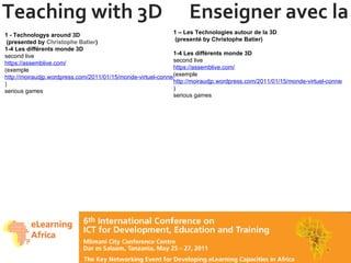 Teaching with 3D  Enseigner avec la 3D 1 - Technologys around 3D  (presented by  Christophe Batier ) 1-4 Les différents monde 3D second live https://assemblive.com/   (exemple  http://moiraudjp.wordpress.com/2011/01/15/monde-virtuel-connections-trans-etablissements/ ) serious games  1 – Les Technologies autour de la 3D   (presenté by Christophe Batier) 1-4 Les différents monde 3D second live https://assemblive.com/   (exemple  http://moiraudjp.wordpress.com/2011/01/15/monde-virtuel-connections-trans-etablissements/ ) serious games  