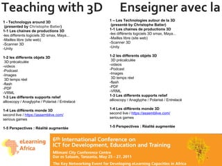Teaching with 3D  Enseigner avec la 3D 1 - Technologys around 3D  (presented by  Christophe Batier ) 1-1 Les chaines de productions 3D -les differents logiciels 3D smax, Maya... -Mailles libre (site web) -Scanner 3D -Unity 1-2 les differents objets 3D  3D précalculée -videos  -Podcast -Images   3D temps réel -flash -PDF -VRML 1-3 Les differents supports relief allioscopy / Anaglyphe / Polarisé / Entrelacé 1-4 Les différents monde 3D second live /  https://assemblive.com/   serious games  1-5 Perspectives : Réalité augmentée 1 – Les Technologies autour de la 3D   (presenté by Christophe Batier) 1-1 Les chaines de productions 3D -les différents logiciels 3D smax, Maya... -Mailles libre (site web) -Scanner 3D -Unity 1-2 les differents objets 3D  3D précalculée -videos  -Podcast -Images   3D temps réel -flash -PDF -VRML 1-3 Les differents supports relief allioscopy / Anaglyphe / Polarisé / Entrelacé 1-4 Les différents monde 3D second live /  https://assemblive.com/   serious games  1-5 Perspectives : Réalité augmentée 
