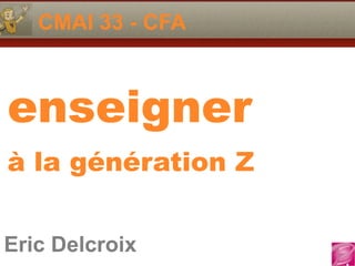Eric Delcroix
06.10.81.58.63
CMAI 33 - CFA
Eric Delcroix
enseigner
à la génération Z
 