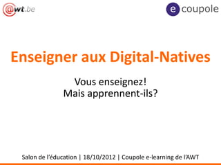 Enseigner aux Digital-Natives
                Vous enseignez!
               Mais apprennent-ils?




 Salon de l’éducation | 18/10/2012 | Coupole e-learning de l’AWT
 