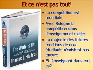 Et ce n’est pas tout! La compétition est mondiale Avec Bologne la compétition dans l’enseignement existe La majorité des futures fonctions de nos étudiants n’existent pas encore Et l’enseignant dans tout ca? 