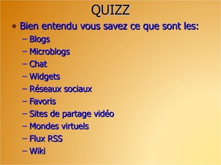 QUIZZ Bien entendu vous savez ce que sont les: Blogs Microblogs Chat Widgets Réseaux sociaux Favoris Sites de partage vidéo Mondes virtuels Flux RSS Wiki 