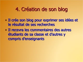 4. Création de son blog Il crée son blog pour exprimer ses idées et le résultat de ses recherches Il recevra les commentaires des autres étudiants de sa classe et d’autres y compris d’enseignants 