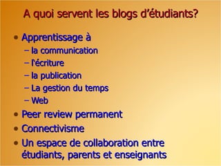 A quoi servent les blogs d’étudiants? Apprentissage à  la communication l‘écriture la publication La gestion du temps Web  Peer review permanent Connectivisme Un espace de collaboration entre étudiants, parents et enseignants  