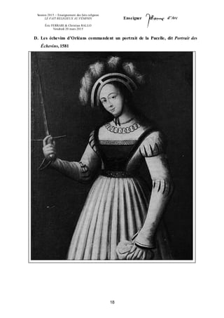 Session 2015 – Enseignement des faits religieux
LE FAIT RELIGIEUX AU FÉMININ
Éric FERRARI & Christian RALLO
Vendredi 20 mars 2015
Enseigner d’Arc
18
D. Les échevins d’Orléans commandent un portrait de la Pucelle, dit Portrait des
Échevins, 1581
 