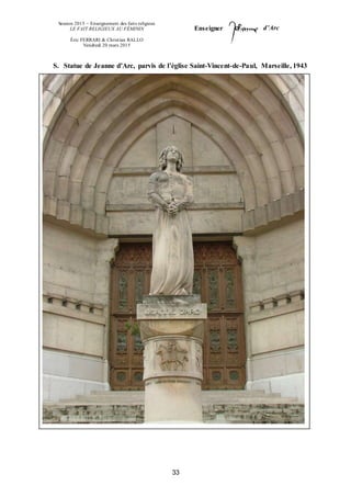 Session 2015 – Enseignement des faits religieux
LE FAIT RELIGIEUX AU FÉMININ
Éric FERRARI & Christian RALLO
Vendredi 20 mars 2015
Enseigner d’Arc
33
S. Statue de Jeanne d’Arc, parvis de l’église Saint-Vincent-de-Paul, Marseille, 1943
 