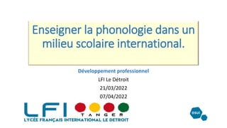 Enseigner la phonologie dans un
milieu scolaire international.
Développement professionnel
LFI Le Détroit
21/03/2022
07/04/2022
 
