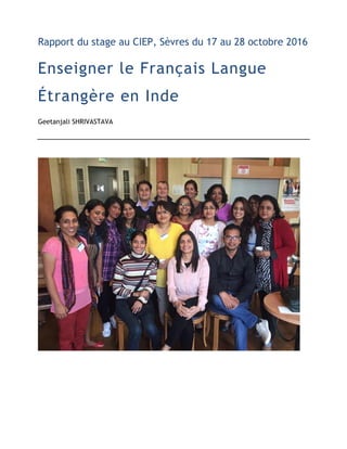 Rapport du stage au CIEP, Sèvres du 17 au 28 octobre 2016
Enseigner le Français Langue
Étrangère en Inde
Geetanjali SHRIVASTAVA
 