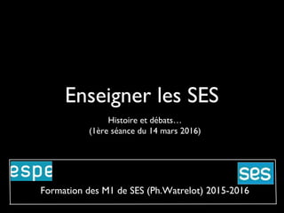 Enseigner les SES
Histoire et débats…
(1ère séance du 14 mars 2016)
Formation des M1 de SES (Ph.Watrelot) 2015-2016
 
