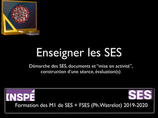 Enseigner les SES
Démarche des SES, documents et “mise en activité”,
construction d’une séance, évaluation(s)
Formation des M1 de SES + FSES (Ph.Watrelot) 2019-2020
 