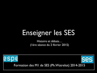 Enseigner les SES
Histoire et débats…
(1ère séance du 2 février 2015)
Formation des M1 de SES (Ph.Watrelot) 2014-2015
 