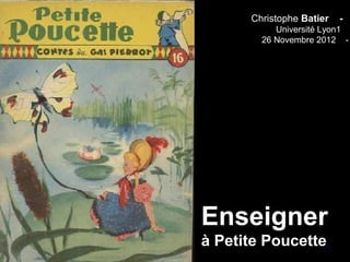 Christophe Batier   -
           Université Lyon1
        26 Novembre 2012 -




Enseigner
à Petite Poucette
 
